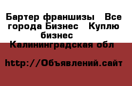 Бартер франшизы - Все города Бизнес » Куплю бизнес   . Калининградская обл.